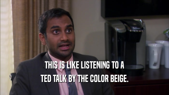THIS IS LIKE LISTENING TO A TED TALK BY THE COLOR BEIGE. 