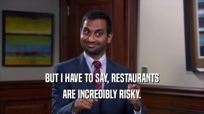 BUT I HAVE TO SAY, RESTAURANTS ARE INCREDIBLY RISKY. 