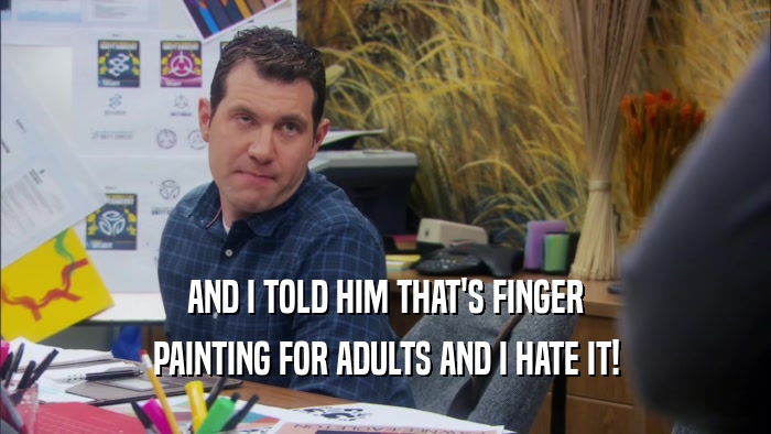 AND I TOLD HIM THAT'S FINGER PAINTING FOR ADULTS AND I HATE IT! 