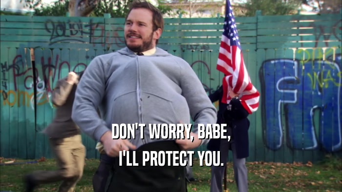DON'T WORRY, BABE, I'LL PROTECT YOU. 