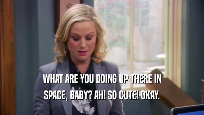 WHAT ARE YOU DOING UP THERE IN SPACE, BABY? AH! SO CUTE! OKAY. 