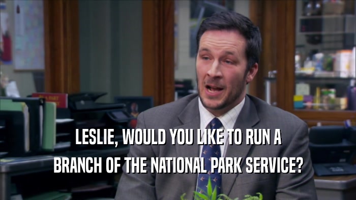 LESLIE, WOULD YOU LIKE TO RUN A BRANCH OF THE NATIONAL PARK SERVICE? 