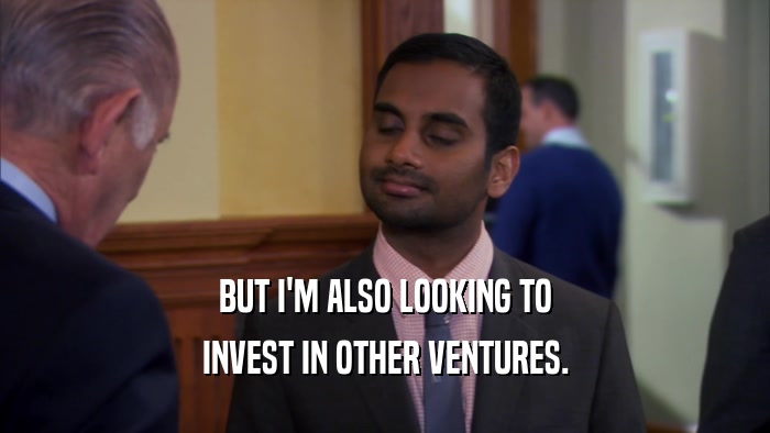 BUT I'M ALSO LOOKING TO
 INVEST IN OTHER VENTURES.
 