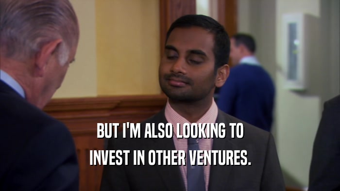 BUT I'M ALSO LOOKING TO INVEST IN OTHER VENTURES. 