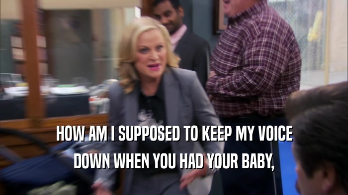 HOW AM I SUPPOSED TO KEEP MY VOICE DOWN WHEN YOU HAD YOUR BABY, 