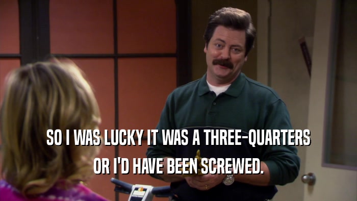 SO I WAS LUCKY IT WAS A THREE-QUARTERS OR I'D HAVE BEEN SCREWED. 