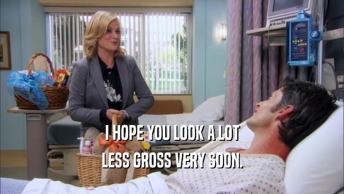 I HOPE YOU LOOK A LOT LESS GROSS VERY SOON. 