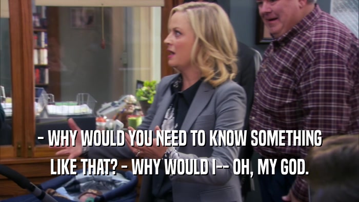 - WHY WOULD YOU NEED TO KNOW SOMETHING LIKE THAT? - WHY WOULD I-- OH, MY GOD. 