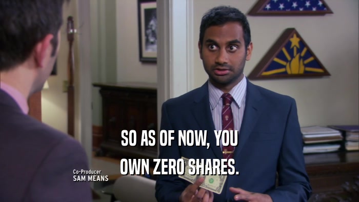 SO AS OF NOW, YOU
 OWN ZERO SHARES.
 