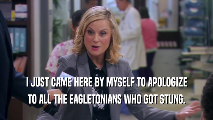 I JUST CAME HERE BY MYSELF TO APOLOGIZE TO ALL THE EAGLETONIANS WHO GOT STUNG. 