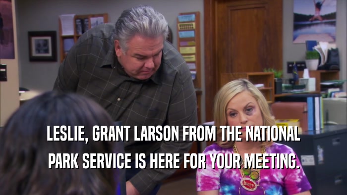 LESLIE, GRANT LARSON FROM THE NATIONAL PARK SERVICE IS HERE FOR YOUR MEETING. 