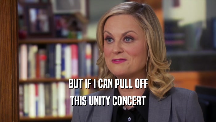 BUT IF I CAN PULL OFF THIS UNITY CONCERT 