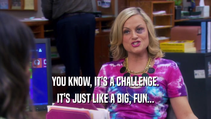 YOU KNOW, IT'S A CHALLENGE. IT'S JUST LIKE A BIG, FUN... 