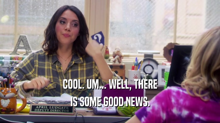 COOL. UM... WELL, THERE IS SOME GOOD NEWS. 