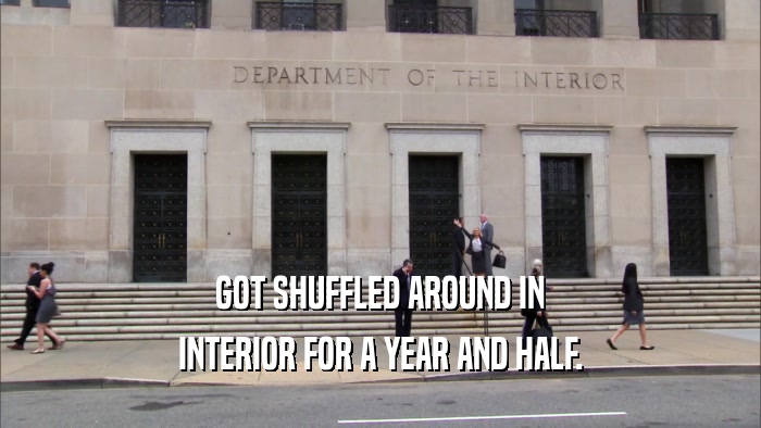 GOT SHUFFLED AROUND IN INTERIOR FOR A YEAR AND HALF. 