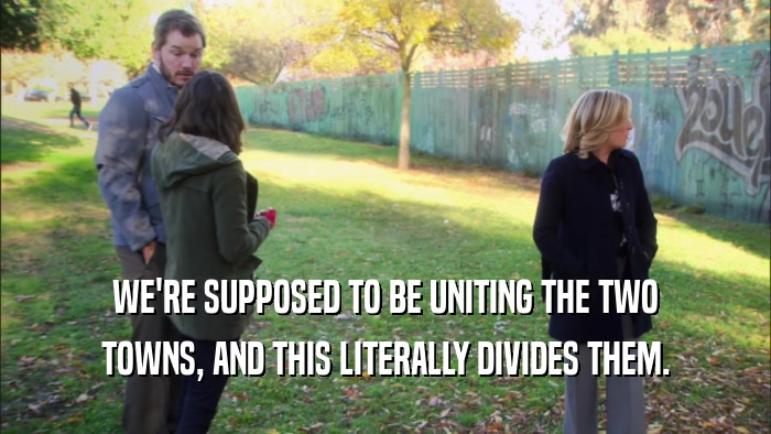 WE'RE SUPPOSED TO BE UNITING THE TWO TOWNS, AND THIS LITERALLY DIVIDES THEM. 