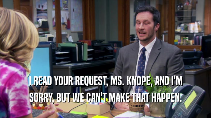 I READ YOUR REQUEST, MS. KNOPE, AND I'M SORRY, BUT WE CAN'T MAKE THAT HAPPEN. 