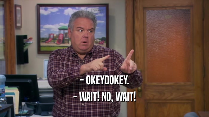 - OKEYDOKEY. - WAIT! NO, WAIT! 