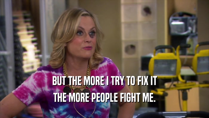 BUT THE MORE I TRY TO FIX IT THE MORE PEOPLE FIGHT ME. 