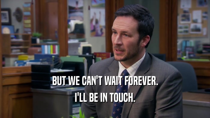 BUT WE CAN'T WAIT FOREVER. I'LL BE IN TOUCH. 
