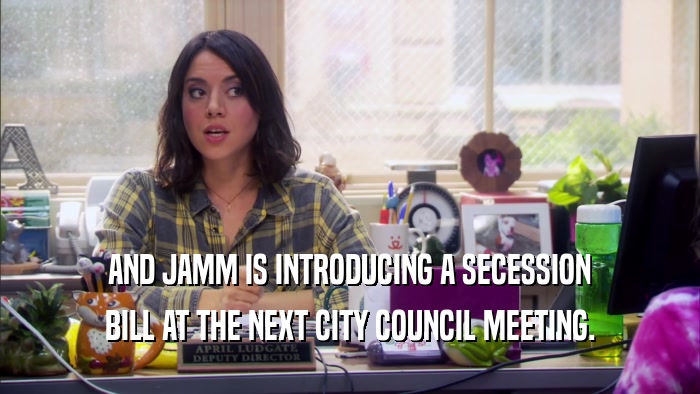 AND JAMM IS INTRODUCING A SECESSION BILL AT THE NEXT CITY COUNCIL MEETING. 