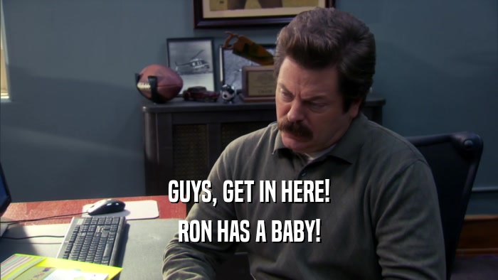 GUYS, GET IN HERE! RON HAS A BABY! 