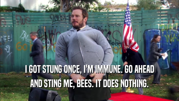 I GOT STUNG ONCE, I'M IMMUNE. GO AHEAD AND STING ME, BEES. IT DOES NOTHING. 