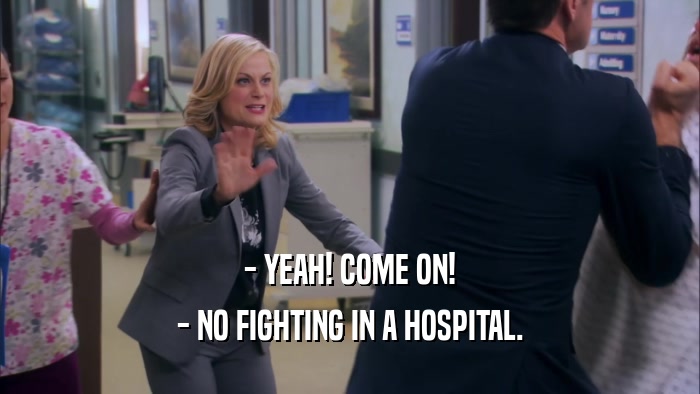 - YEAH! COME ON!
 - NO FIGHTING IN A HOSPITAL.
 