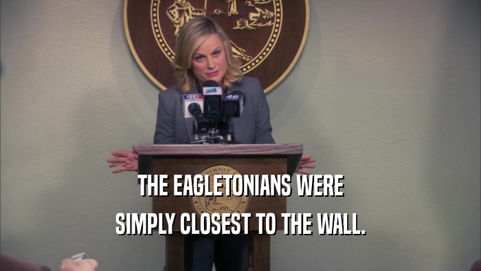 THE EAGLETONIANS WERE SIMPLY CLOSEST TO THE WALL. 
