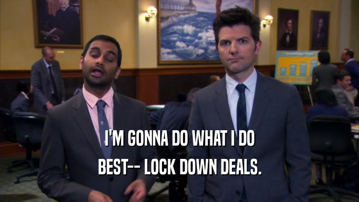 I'M GONNA DO WHAT I DO BEST-- LOCK DOWN DEALS. 