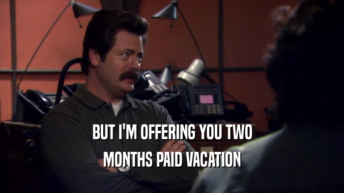 BUT I'M OFFERING YOU TWO MONTHS PAID VACATION 