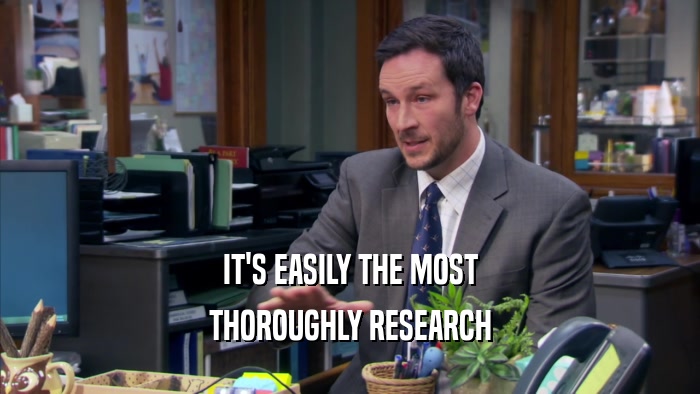 IT'S EASILY THE MOST THOROUGHLY RESEARCH 