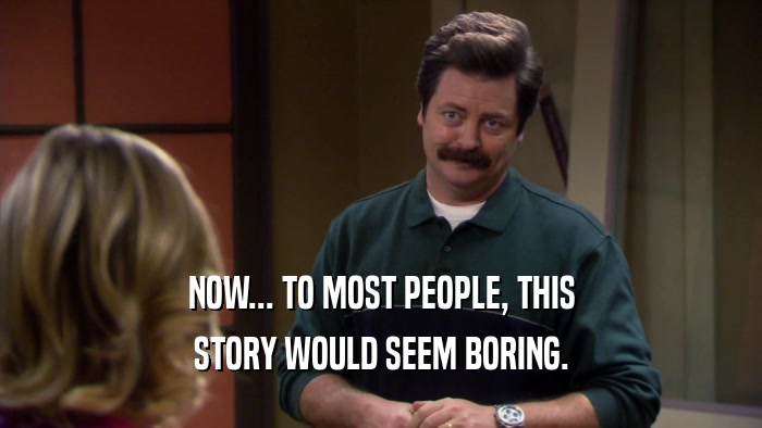 NOW... TO MOST PEOPLE, THIS STORY WOULD SEEM BORING. 