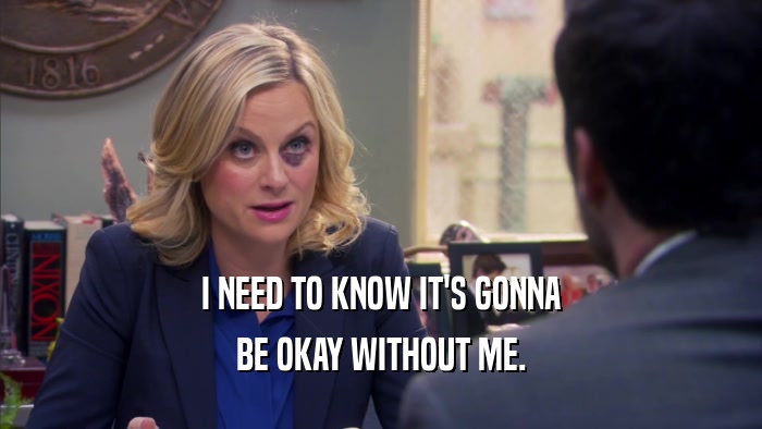 I NEED TO KNOW IT'S GONNA BE OKAY WITHOUT ME. 