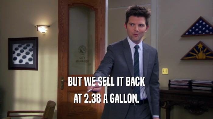 BUT WE SELL IT BACK AT 2.38 A GALLON. 