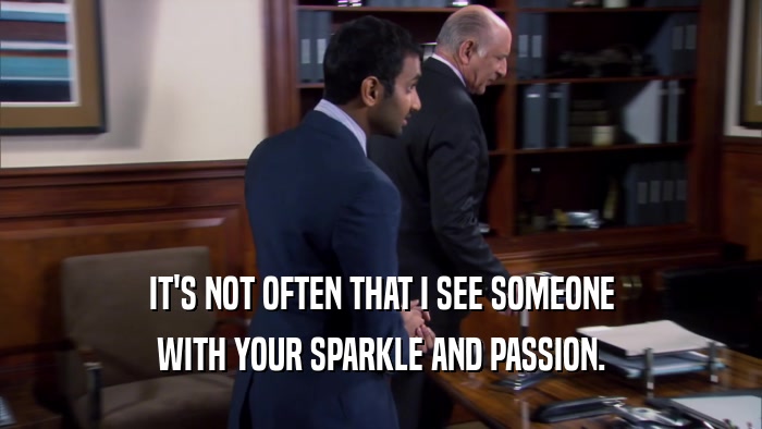IT'S NOT OFTEN THAT I SEE SOMEONE WITH YOUR SPARKLE AND PASSION. 