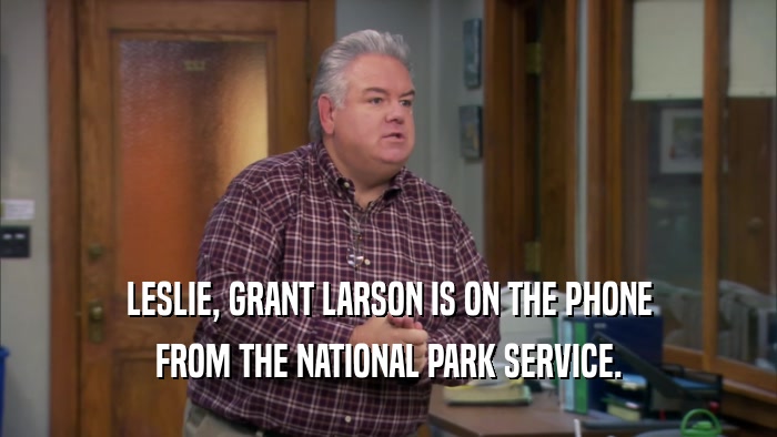 LESLIE, GRANT LARSON IS ON THE PHONE FROM THE NATIONAL PARK SERVICE. 