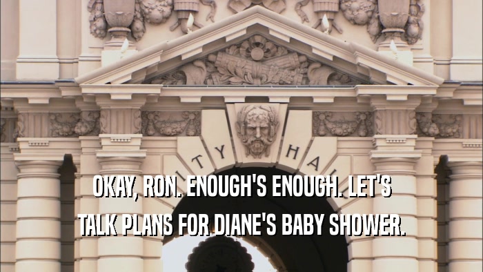 OKAY, RON. ENOUGH'S ENOUGH. LET'S TALK PLANS FOR DIANE'S BABY SHOWER. 
