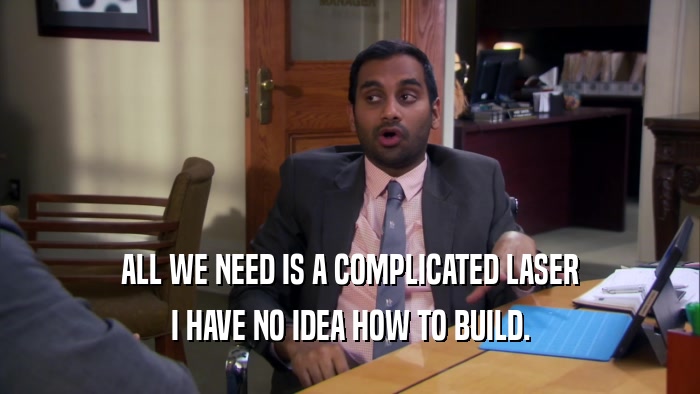 ALL WE NEED IS A COMPLICATED LASER I HAVE NO IDEA HOW TO BUILD. 