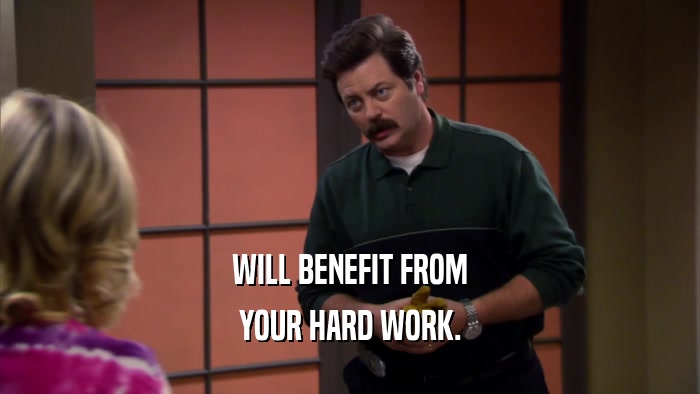 WILL BENEFIT FROM YOUR HARD WORK. 