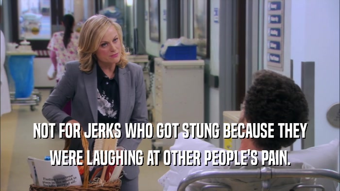 NOT FOR JERKS WHO GOT STUNG BECAUSE THEY WERE LAUGHING AT OTHER PEOPLE'S PAIN. 