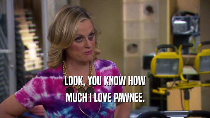 LOOK, YOU KNOW HOW MUCH I LOVE PAWNEE. 