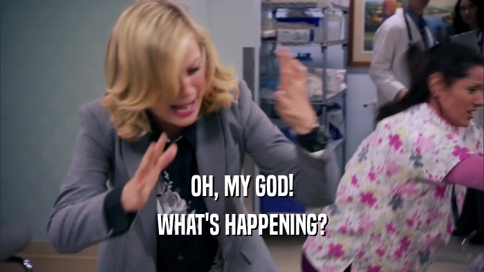 OH, MY GOD! WHAT'S HAPPENING? 