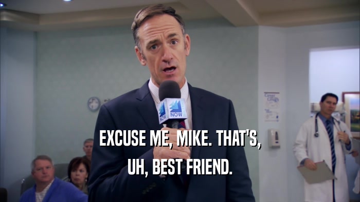 EXCUSE ME, MIKE. THAT'S, UH, BEST FRIEND. 