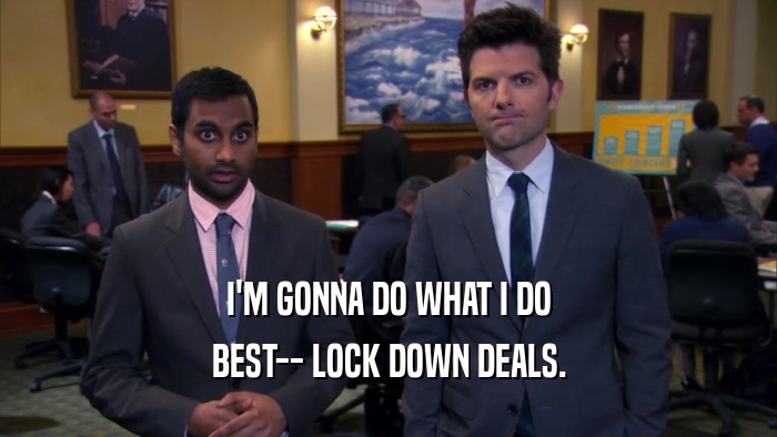 I'M GONNA DO WHAT I DO BEST-- LOCK DOWN DEALS. 