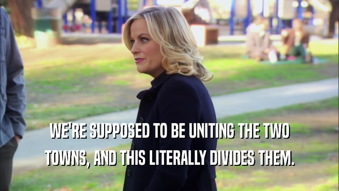WE'RE SUPPOSED TO BE UNITING THE TWO TOWNS, AND THIS LITERALLY DIVIDES THEM. 