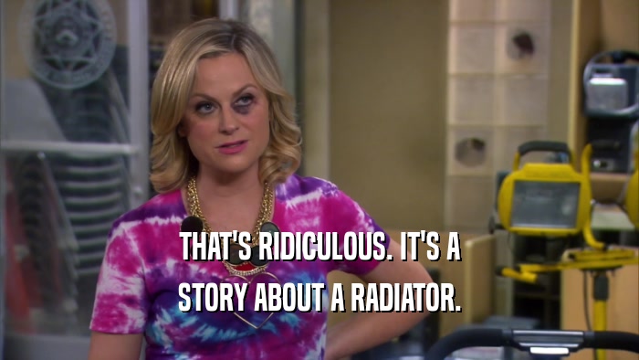 THAT'S RIDICULOUS. IT'S A STORY ABOUT A RADIATOR. 