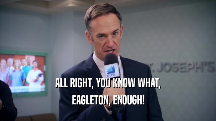 ALL RIGHT, YOU KNOW WHAT, EAGLETON, ENOUGH! 