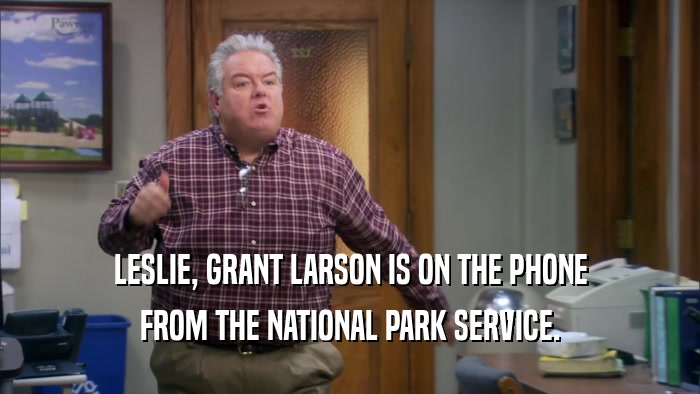 LESLIE, GRANT LARSON IS ON THE PHONE FROM THE NATIONAL PARK SERVICE. 