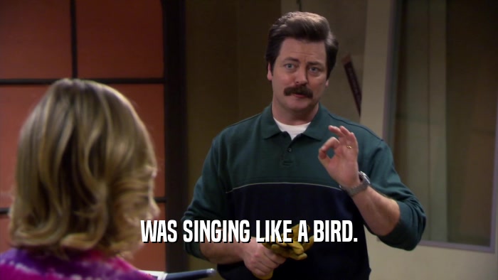 WAS SINGING LIKE A BIRD.  